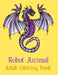 Robot Animal Adult Coloring Book: A Fantastic Coloring Book of 50 unique Beautiful Detailed Robot Animals with Stress Relieving by Nicholas Nicky