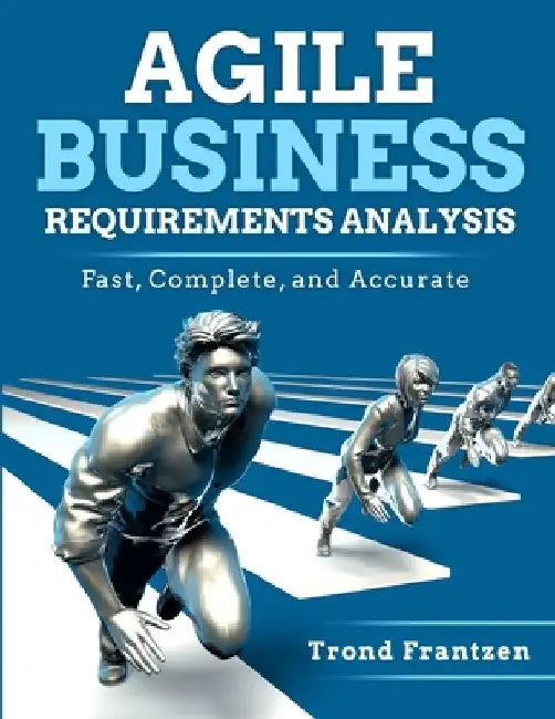 Agile Business Requirements Analysis: Fast, Complete, and Accurate by Trond Frantzen