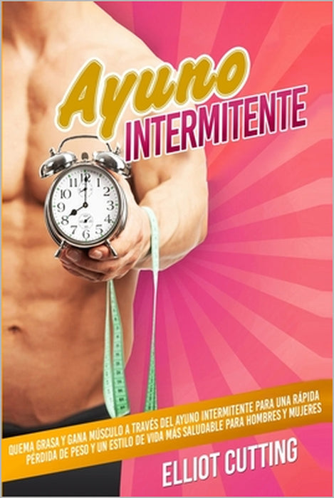 Ayuno Intermitente: Quema Grasa y Gana Músculo a Través del Ayuno Intermitente Para una Rápida Pérdida de Peso y un Estilo de Vida más Sal by Elliot Cutting