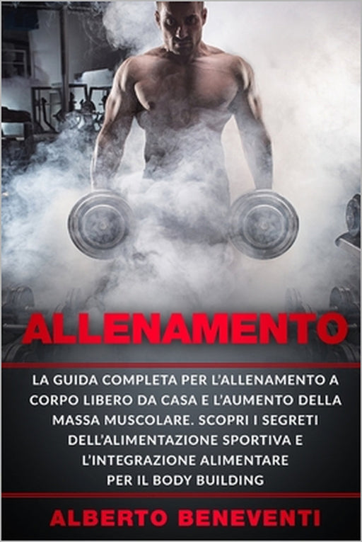 Allenamento: La guida completa per l'allenamento a corpo libero da casa e l'aumento della massa muscolare. Scopri i segreti dell'al by Alberto Beneventi