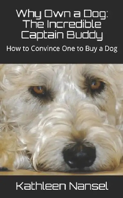 Why Own a Dog: The Incredible Captain Buddy: How to Convince One to Buy a Dog by Kathleen Nansel Rogers