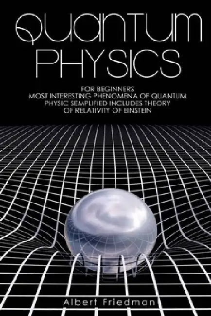 Quantum Physics for Beginners: Most Interesting Phenomena of Quantum Physics Semplified (Includes Theory of Relativity of Einstein) by Albert Friedman