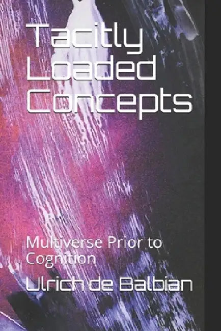 Tacitly Loaded Concepts: Multiverse Prior to Cognition by Ulrich de Balbian