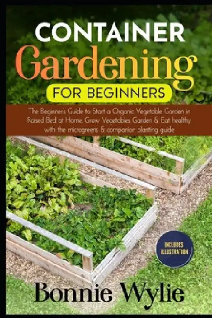 Container Gardening for Beginners: The Beginner's Guide to Start a Thriving Organic Vegetable Garden in a Raised Bed. Grow Vegetables Garden and Eat h by Bonnie Wylie