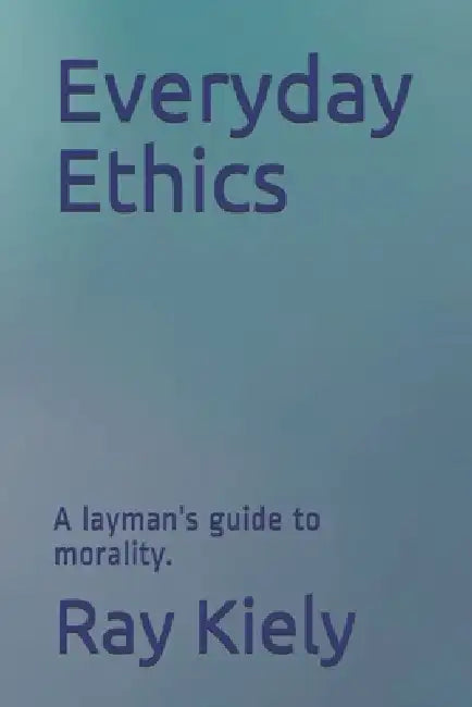 Everyday Ethics: A layman's guide to morality. by Ray David Kiely
