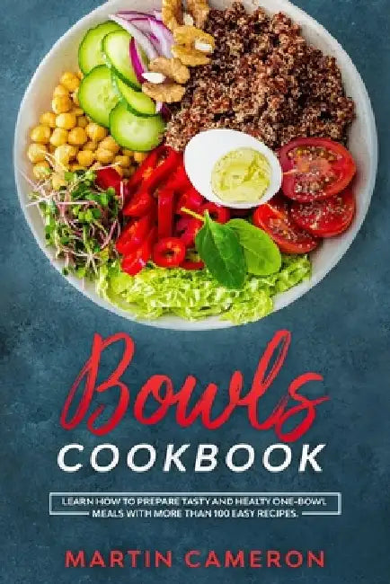Bowls Cookbook: Learn How to Prepare Tasty and Healty One-Bowl Meals with More than 100 Easy Recipes. by Martin Cameron