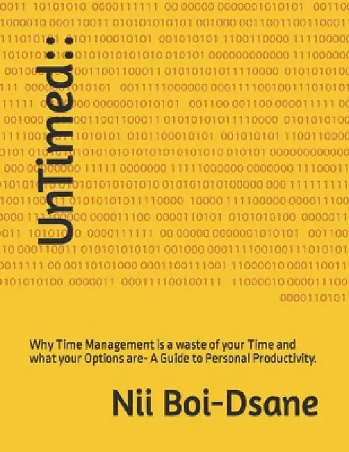 UnTimed: Why Time Management is a waste of your Time and what your Options are- A Guide to Personal Productivity. by Nii Boi-Dsane