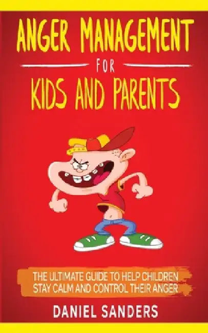 Anger Management for Kids and Parents: The Ultimate Guide To Help Children Stay Calm And Control Their Anger by Daniel Sanders