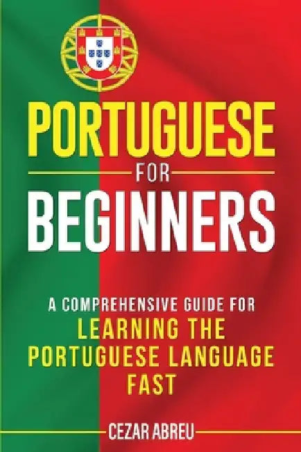 Portuguese for Beginners: A Comprehensive Guide for Learning the Portuguese Language Fast by Cezar Abreu
