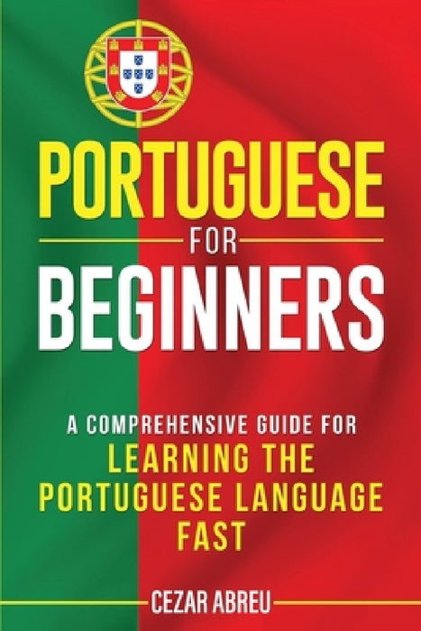 Portuguese for Beginners: A Comprehensive Guide for Learning the Portuguese Language Fast by Cezar Abreu