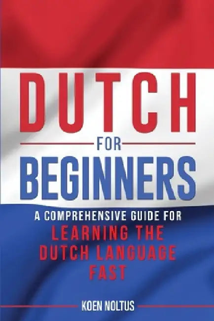 Dutch for Beginners: A Comprehensive Guide for Learning the Dutch Language Fast by Koen Noltus