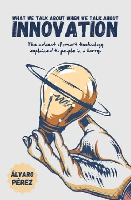 What we talk about when we talk about innovation: The advent of smart technology explained to people in a hurry by Alvaro Perez