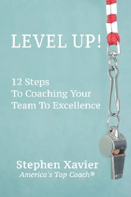 Level Up!: 12 Steps to Coaching Your Team to Excellence by Stephen Xavier