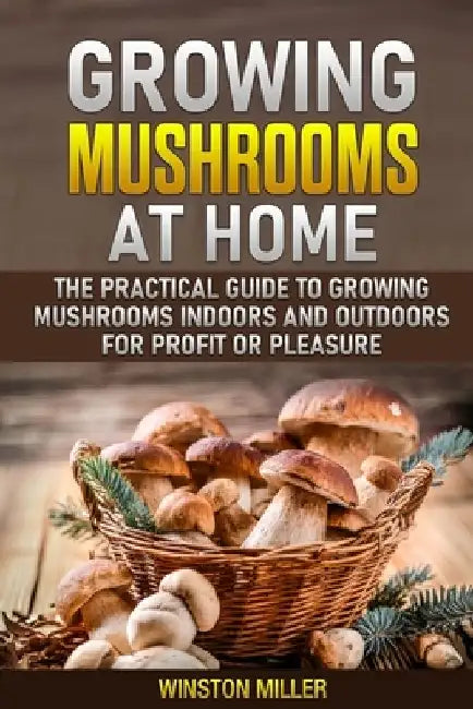 Growing Mushrooms at Home: The Practical Guide to Growing Mushrooms Indoors and Outdoors for Profit or Pleasure by Winston Miller