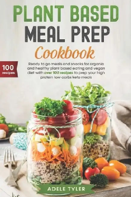 Plant Based Meal Prep Cookbook: Ready To Go Meals And Snacks For Organic And Healthy Plant Based Eating And Vegan Diet With Over 100 Recipes To Prep Y by Adele Tyler