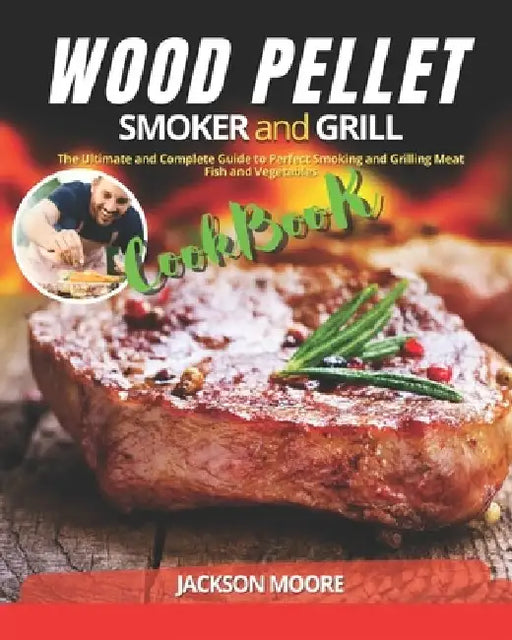 Wood Pellet Smoker and Grill Cookbook: The Ultimate and Complete Guide to Perfect Smoking and Grilling Meat, Fish and Vegetables by Jackson Moore