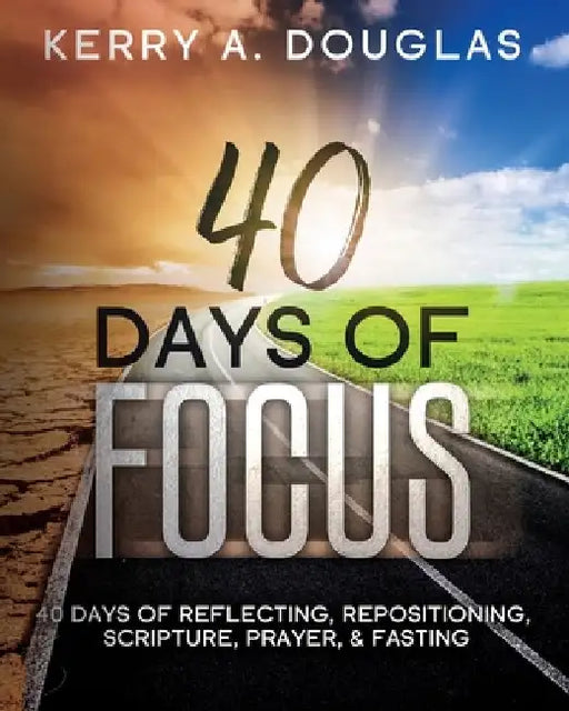 40 Days Of Focus: 40 Days of Reflecting, Repositioning, Scripture, Prayer, & Fasting by Kerry A. Douglas
