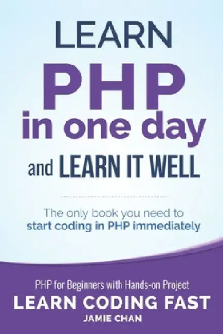PHP: Learn PHP in One Day and Learn It Well. PHP for Beginners with Hands-on Project. by Jamie Chan