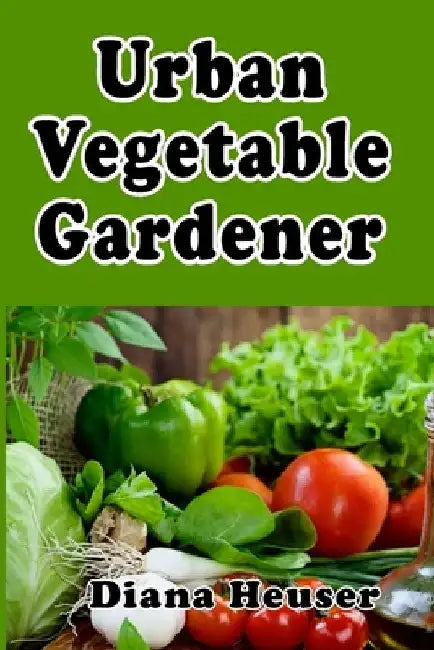 Urban Vegetable Gardener: Growing Your Own Food in a City by Diana Heuser