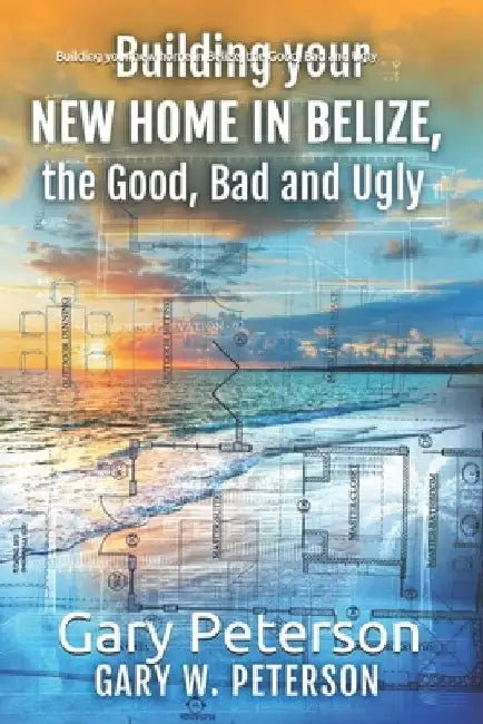 Building your new home in Belize, the Good, Bad and Ugly by Gary W. Peterson