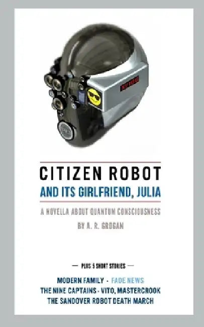 Citizen Robot: and its girlfriend, Julia - Plus 5 Short Stories by A. R. Grogan