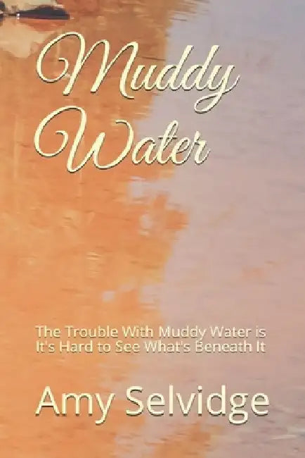 Muddy Water: The Trouble With Muddy Water is It's Hard to See What's Beneath It by Amy Selvidge