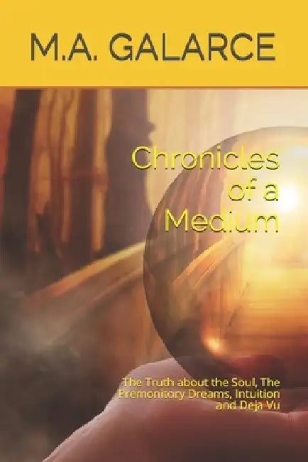 Chronicles of a Medium: The Truth about the Soul, The Premonitory Dreams, Intuition and Deja Vu by M. a. Galarce