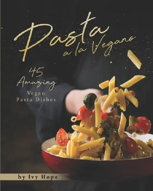 Pasta a la Vegano: 45 Amazing Vegan Pasta Dishes by Ivy Hope