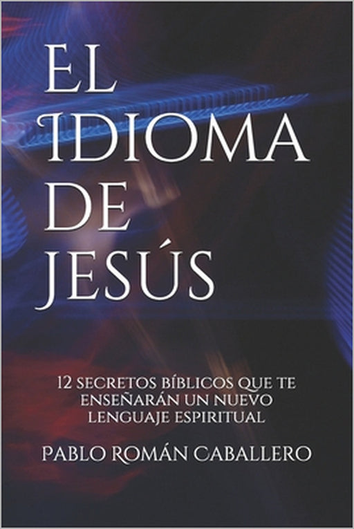 El Idioma de Jesús: 12 secretos bíblicos que te enseñarán un nuevo lenguaje espiritual by Pablo Román Caballero