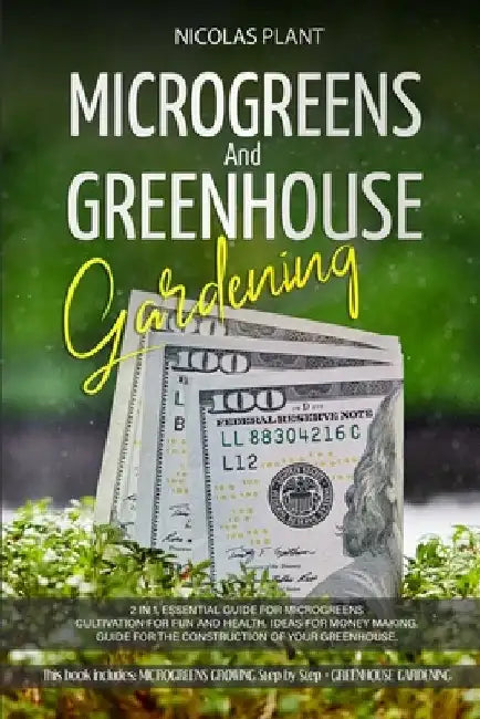 Microgreens and Greenhouse Gardening: 2 in 1, Essential Guide for Microgreens Cultivation for Fun and Health. Ideas for Money Making. Guide for the Co by Nicolas Plant