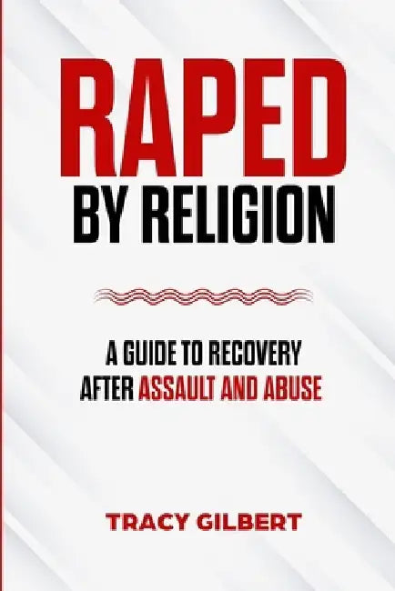 Raped by Religion: A Guide to Recovery After Assault and Abuse by Tracy Gilbert