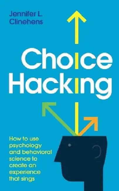 Choice Hacking: How to use psychology and behavioral science to create an experience that sings by Jennifer L. Clinehens