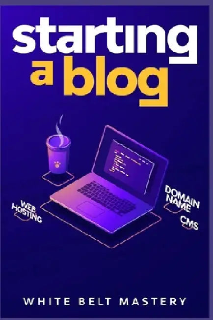 Starting a Blog: Blogging Guide for beginners, How to create your blog step by step, Building a profitable website to make money online by White Belt Mastery