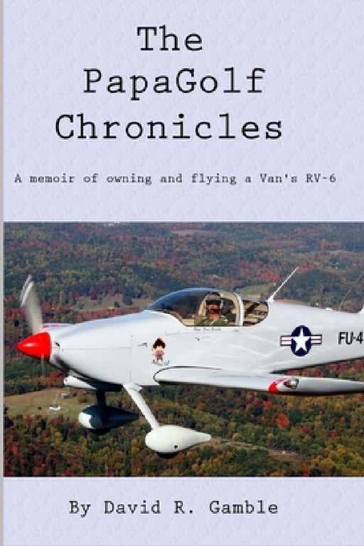 The PapaGolf Chronicles: Memoirs of owning, maintaining, and flying a Van's RV-6 by David R. Gamble