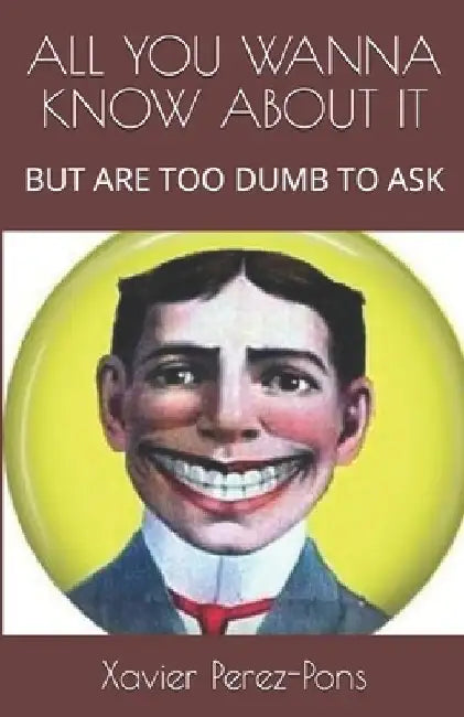 All You Wanna Know about It: But Are Too Dumb to Ask by Xavier Perez-Pons
