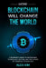 How Blockchain will Change the World: A Beginner's Guide To Blockchain Technology, Bitcoin, and the Future of Financial Technology by Alex Kim