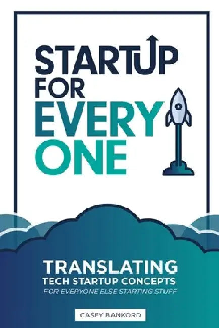 Startup for Everyone: Translating Tech Startup Concepts for Everyone Else Starting Stuff by Casey Bankord