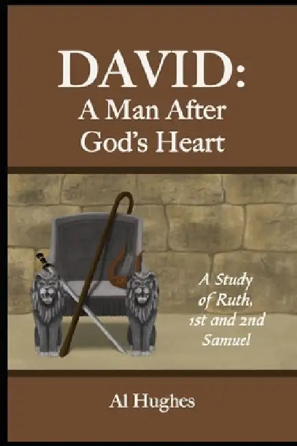 David: A Man After God's Heart: A Study of Ruth, 1st and 2nd Samuel by Al Hughes