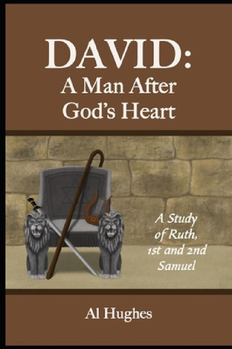 David: A Man After God's Heart: A Study of Ruth, 1st and 2nd Samuel by Al Hughes