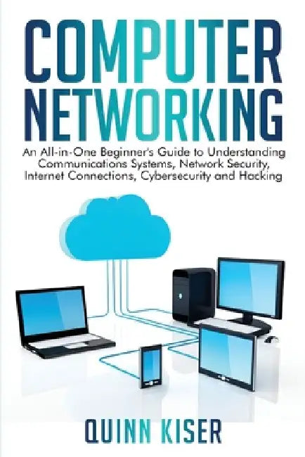 Computer Networking: An All-in-One Beginner's Guide to Understanding Communications Systems, Network Security, Internet Connections, Cybers by Quinn Kiser
