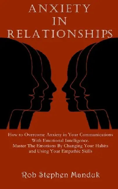 Anxiety in Relationships: How to Overcome Anxiety in Your Communications With Emotional Intelligence. Master The Emotions By Changing Your Habit by Rob Stephen Manduk