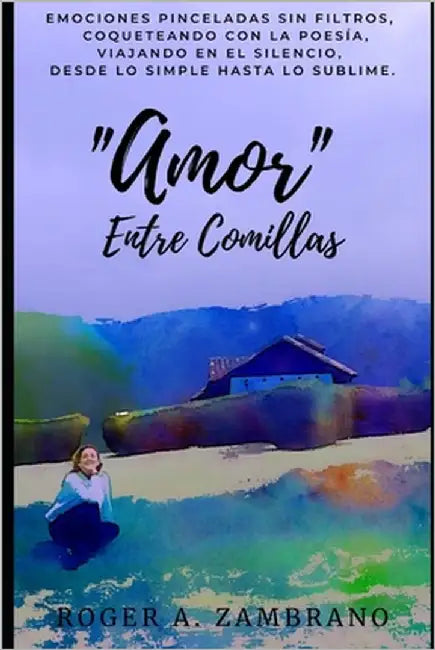 "amor" Entre Comillas: Emociones pinceladas sin filtros, coqueteando con la poesía, viajando en silencio, desde lo simple hasta lo sublime. by Zambrano, Roger Alonso