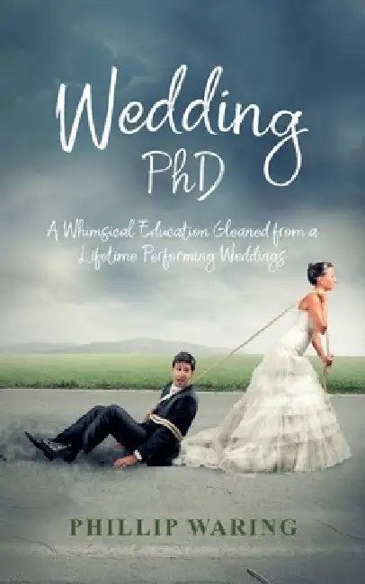 Wedding PhD: A Whimsical Education Gleaned from a Lifetime Performing Weddings by Phillip Waring