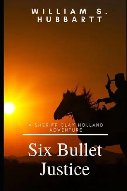 Six Bullet Justice: A Sheriff Clay Holland Adventure by William S. Hubbartt