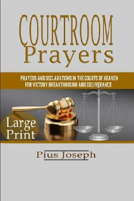 Courtroom Prayers: Prayers And Declarations in the Courts of Heaven For Victory, Breakthrough, and Deliverance by Pius Joseph