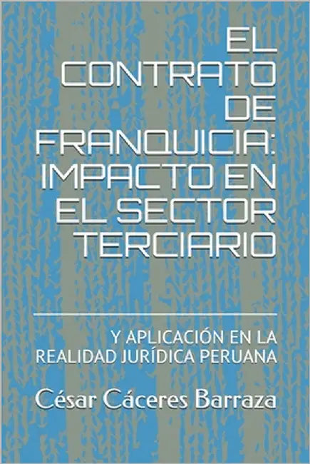 El Contrato de Franquicia: Impacto En El Sector Terciario: Y Aplicación En La Realidad Jurídica Peruana by Cáceres Barraza, César Augusto