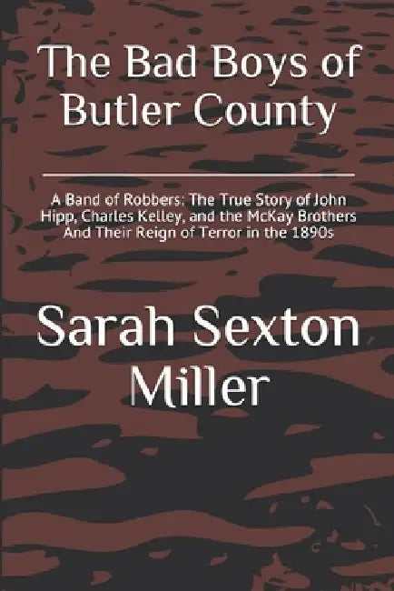 The Bad Boys of Butler County: A Band of Robbers: The True Story of John Hipp, Charles Kelley, and the McKay Brothers And Their Reign of Terror in the by Sarah Sexton Miller