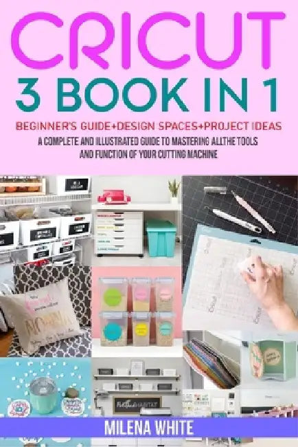 Cricut: 3 BOOKS IN 1: Beginner's Guide + Design Space + Project Ideas. A Complete and Illustrated Guide to Mastering All the T by Milena White