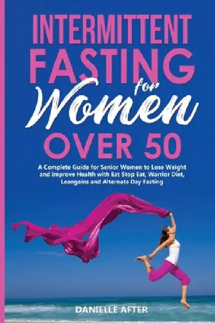 Intermittent Fasting for Women Over 50: A Complete Guide for Senior Women to Lose Weight and Improve Health with Eat Stop Eat, Warrior Diet, Leangains by Danielle After