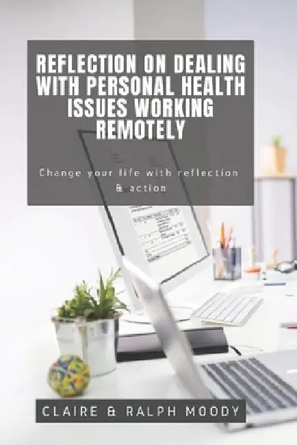 Reflection On Dealing With Personal Health Issues Working Remotely: Change The Way You Work With Reflection & Action by Ralph Moody